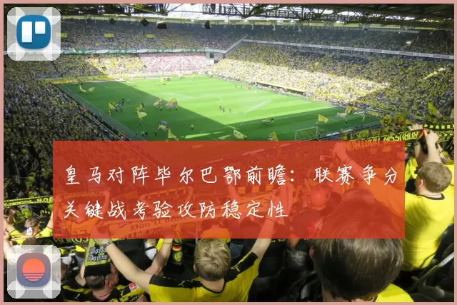 皇马对阵毕尔巴鄂前瞻：联赛争分关键战考验攻防稳定性