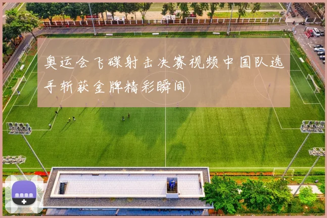 奥运会飞碟射击决赛视频中国队选手斩获金牌精彩瞬间