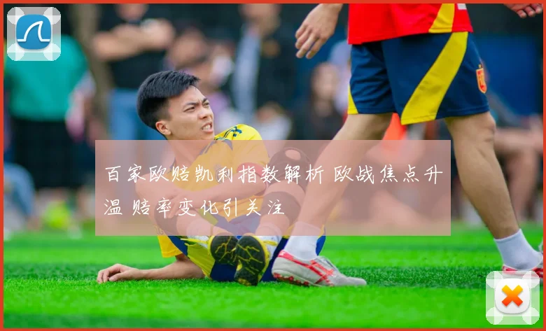 百家欧赔凯利指数解析 欧战焦点升温 赔率变化引关注