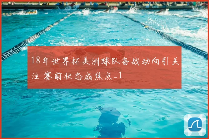 18年世界杯美洲球队备战动向引关注 赛前状态成焦点_1
