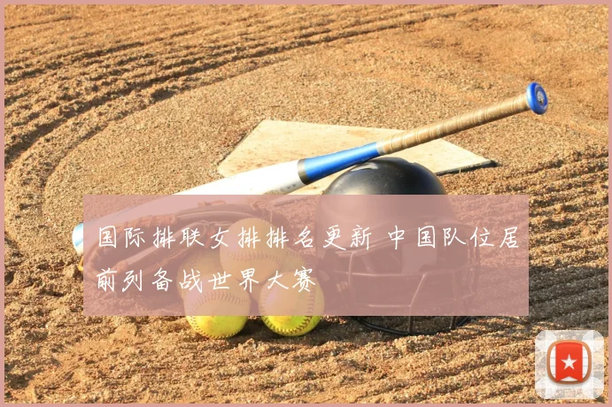 国际排联女排排名更新 中国队位居前列备战世界大赛