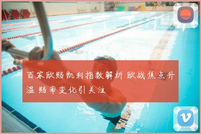 百家欧赔凯利指数解析 欧战焦点升温 赔率变化引关注