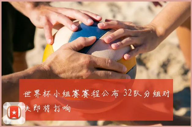 世界杯小组赛赛程公布 32队分组对决即将打响
