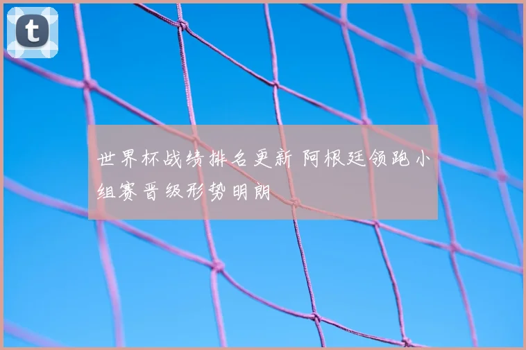 世界杯战绩排名更新 阿根廷领跑小组赛晋级形势明朗