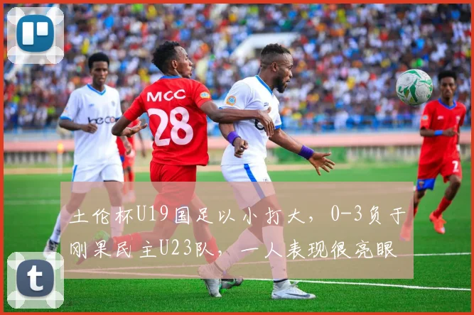 土伦杯U19国足以小打大，0-3负于刚果民主U23队，一人表现很亮眼