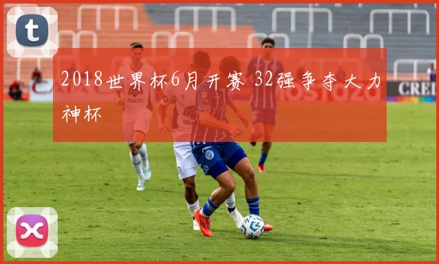 2018世界杯6月开赛 32强争夺大力神杯