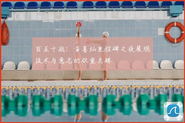 百五十战：黄喜灿里程碑之夜展现技术与意志的双重光辉
