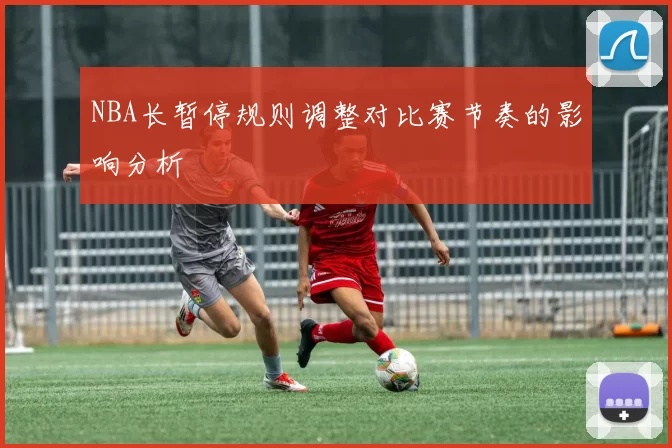 NBA长暂停规则调整对比赛节奏的影响分析