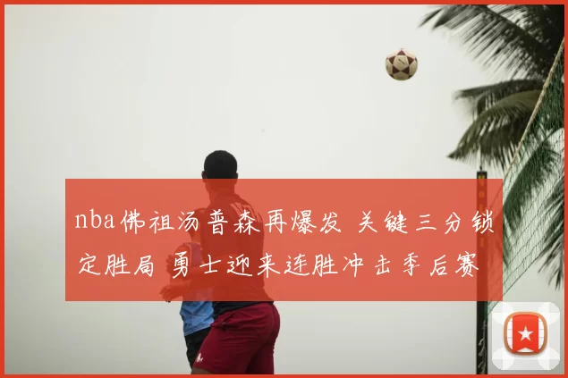 nba佛祖汤普森再爆发 关键三分锁定胜局 勇士迎来连胜冲击季后赛