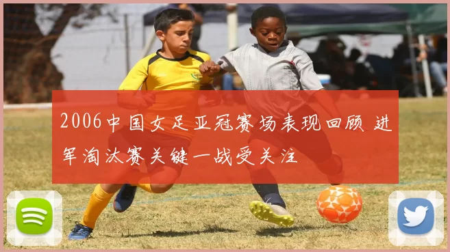 2006中国女足亚冠赛场表现回顾 进军淘汰赛关键一战受关注
