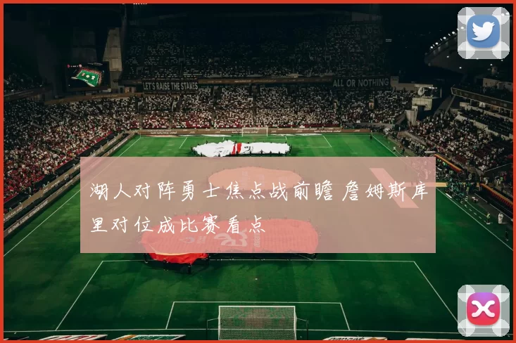 湖人对阵勇士焦点战前瞻 詹姆斯库里对位成比赛看点