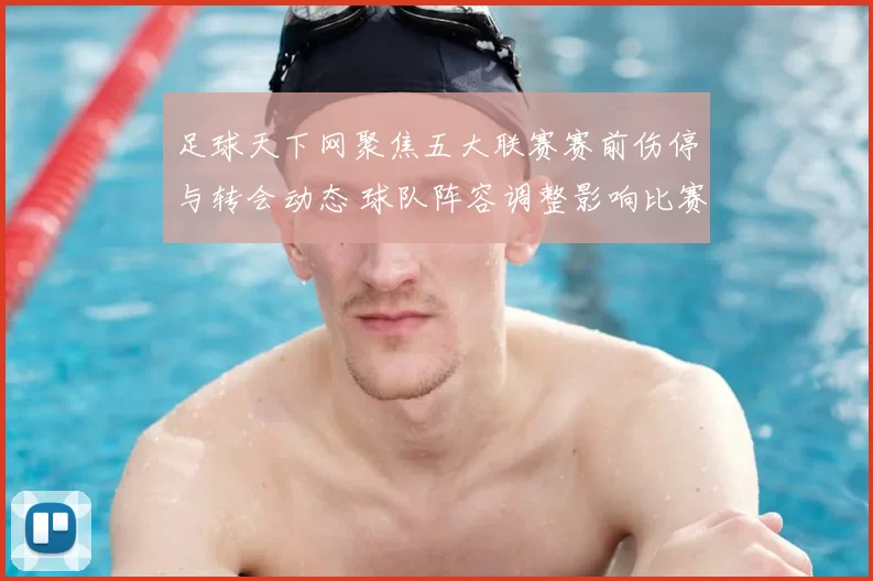 足球天下网聚焦五大联赛赛前伤停与转会动态 球队阵容调整影响比赛走势