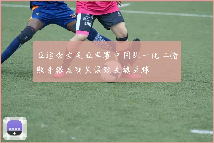 亚运会女足亚军赛中国队一比二惜败夺银后防失误致关键丢球