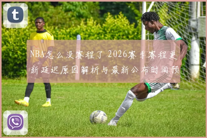 NBA怎么没赛程了 2026赛季赛程更新延迟原因解析与最新公布时间预测