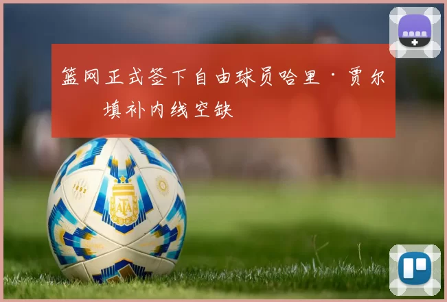 篮网正式签下自由球员哈里·贾尔斯填补内线空缺