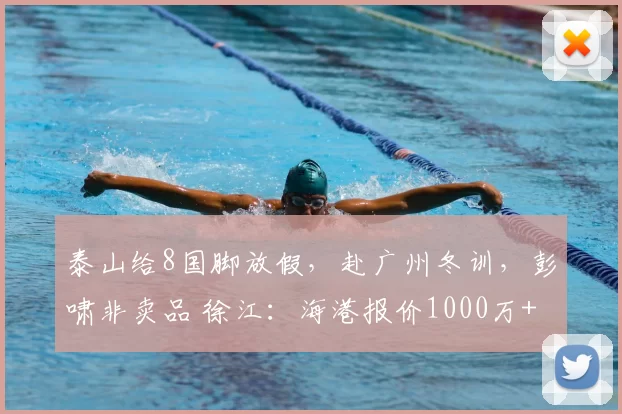 泰山给8国脚放假，赴广州冬训，彭啸非卖品 徐江：海港报价1000万+