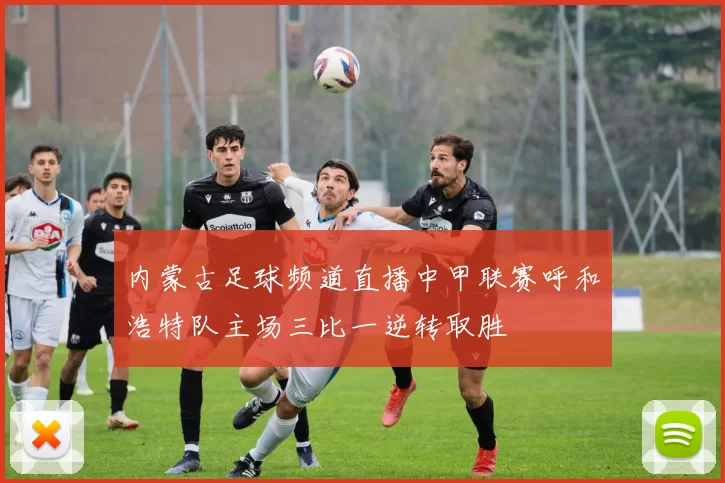 内蒙古足球频道直播中甲联赛呼和浩特队主场三比一逆转取胜