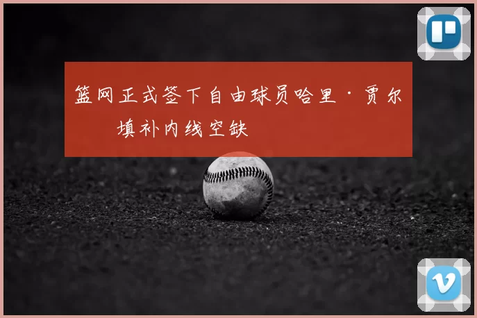 篮网正式签下自由球员哈里·贾尔斯填补内线空缺