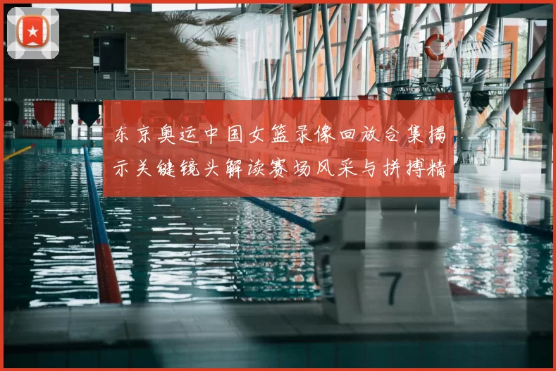 东京奥运中国女篮录像回放合集揭示关键镜头解读赛场风采与拼搏精神
