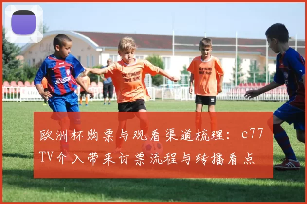 欧洲杯购票与观看渠道梳理：c77 TV介入带来订票流程与转播看点