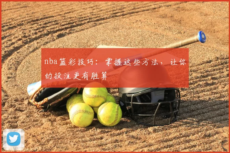 nba篮彩技巧：掌握这些方法，让你的投注更有胜算