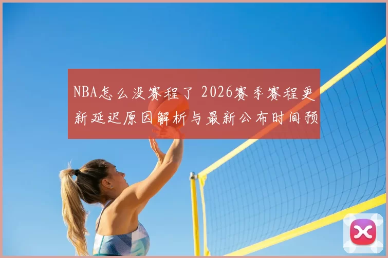 NBA怎么没赛程了 2026赛季赛程更新延迟原因解析与最新公布时间预测