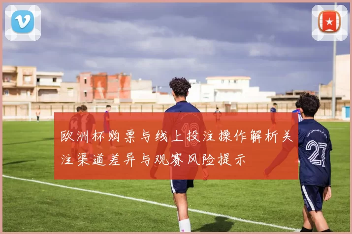 欧洲杯购票与线上投注操作解析关注渠道差异与观赛风险提示
