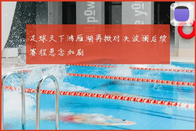 足球天下鸿雁湖再掀对决波澜后续赛程悬念加剧