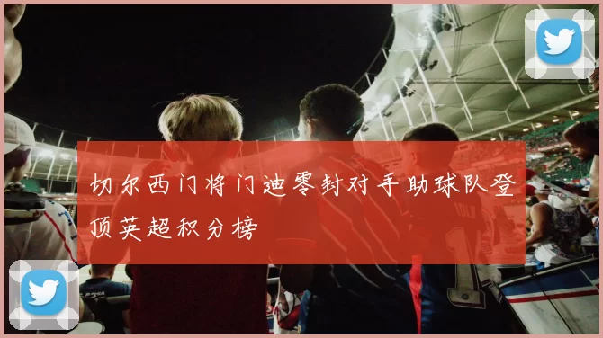 切尔西门将门迪零封对手助球队登顶英超积分榜