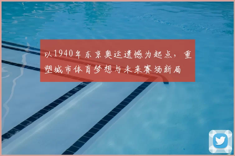 以1940年东京奥运遗憾为起点，重塑城市体育梦想与未来赛场新局