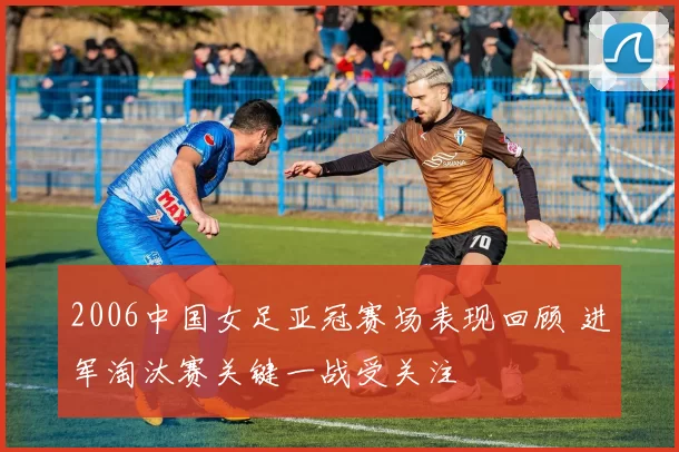 2006中国女足亚冠赛场表现回顾 进军淘汰赛关键一战受关注