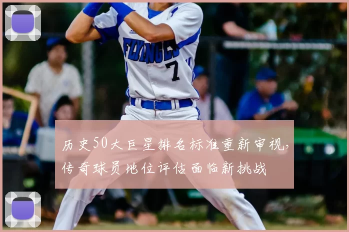 历史50大巨星排名标准重新审视,传奇球员地位评估面临新挑战