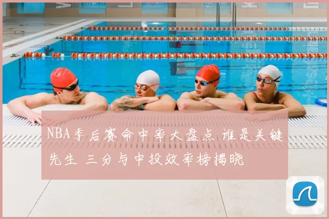 NBA季后赛命中率大盘点 谁是关键先生 三分与中投效率榜揭晓