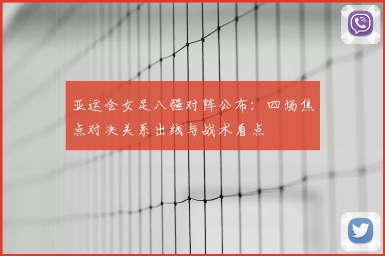 亚运会女足八强对阵公布:四场焦点对决关系出线与战术看点