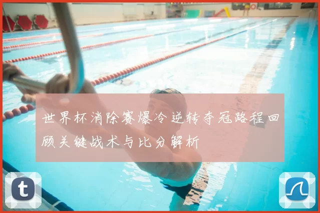世界杯消除赛爆冷逆转夺冠路程回顾关键战术与比分解析