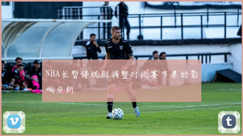 NBA长暂停规则调整对比赛节奏的影响分析