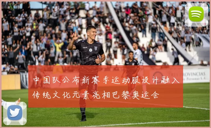 中国队公布新赛季运动服设计融入传统文化元素亮相巴黎奥运会