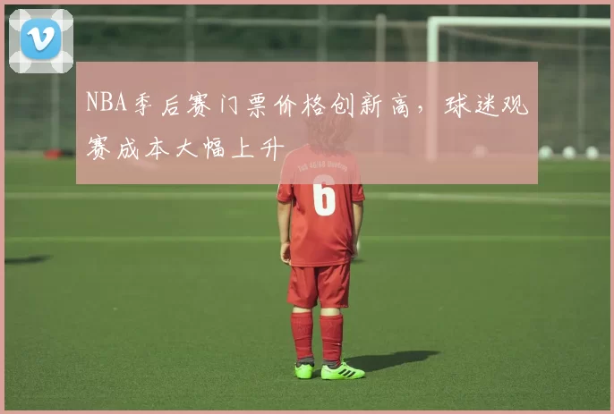 NBA季后赛门票价格创新高，球迷观赛成本大幅上升