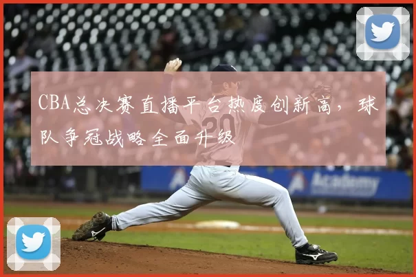 CBA总决赛直播平台热度创新高，球队争冠战略全面升级