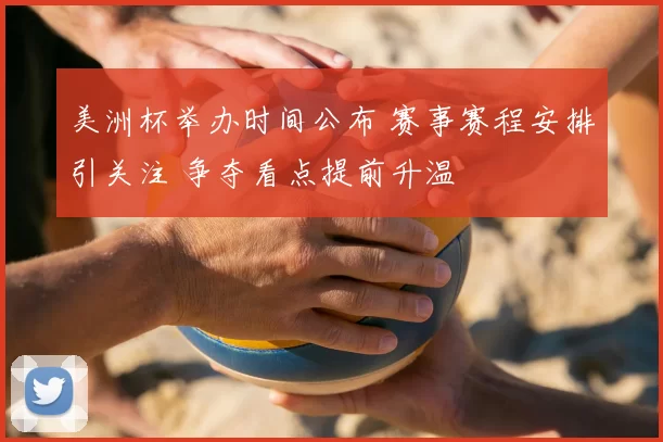 美洲杯举办时间公布 赛事赛程安排引关注 争夺看点提前升温