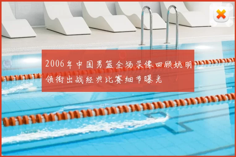 2006年中国男篮全场录像回顾姚明领衔出战经典比赛细节曝光