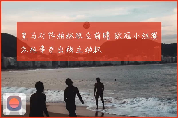 皇马对阵柏林联合前瞻 欧冠小组赛末轮争夺出线主动权