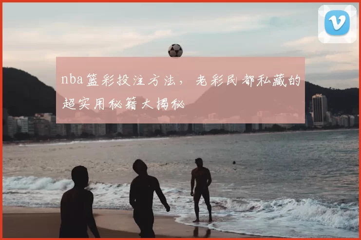 nba篮彩投注方法，老彩民都私藏的超实用秘籍大揭秘
