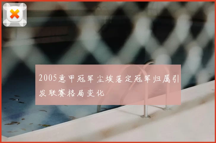 2005意甲冠军尘埃落定冠军归属引发联赛格局变化