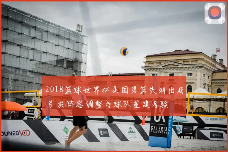 2018篮球世界杯美国男篮失利出局 引发阵容调整与球队重建考验