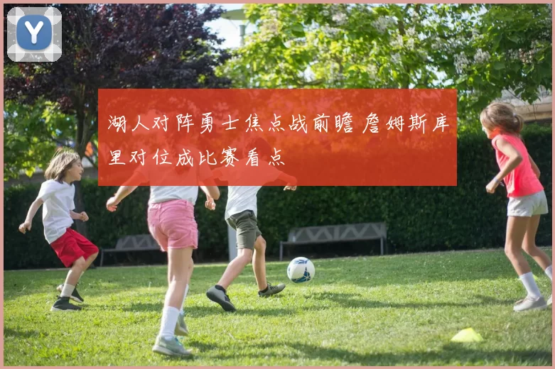 湖人对阵勇士焦点战前瞻 詹姆斯库里对位成比赛看点