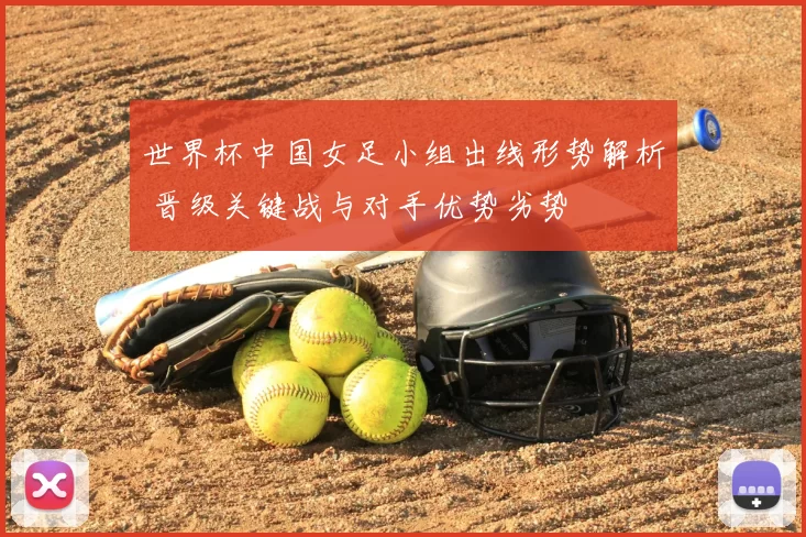 世界杯中国女足小组出线形势解析 晋级关键战与对手优势劣势