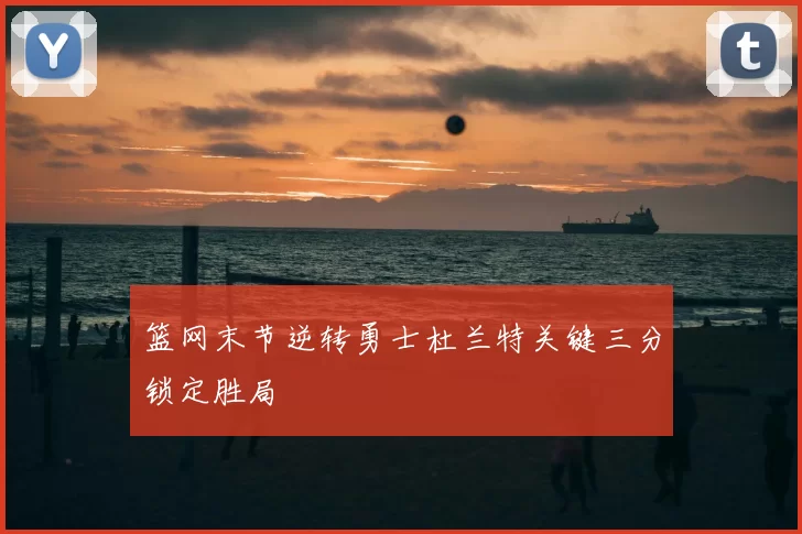 篮网末节逆转勇士杜兰特关键三分锁定胜局