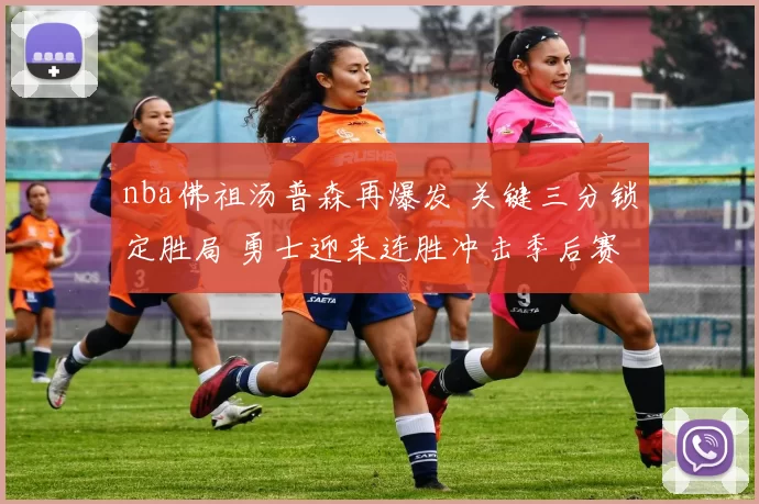 nba佛祖汤普森再爆发 关键三分锁定胜局 勇士迎来连胜冲击季后赛