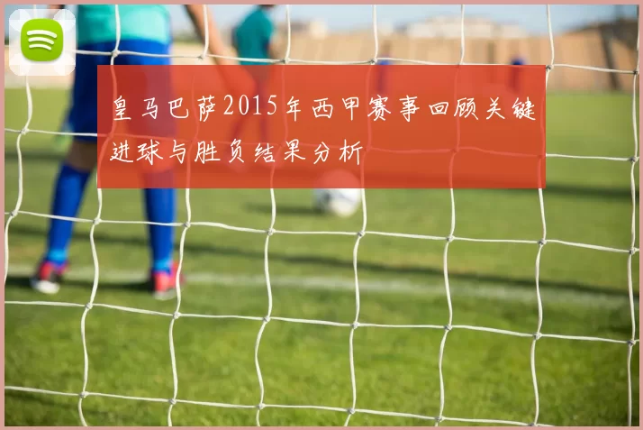 皇马巴萨2015年西甲赛事回顾关键进球与胜负结果分析